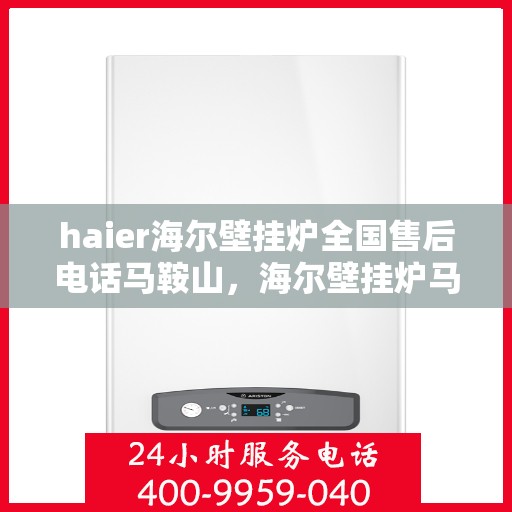 haier海尔壁挂炉全国售后电话马鞍山，海尔壁挂炉马鞍山售后热线及全国服务网点一览