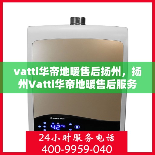 vatti华帝地暖售后扬州，扬州Vatti华帝地暖售后服务详解