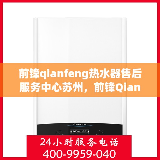 前锋qianfeng热水器售后服务中心苏州，前锋Qianfeng热水器苏州售后服务中心，专业维修与贴心服务