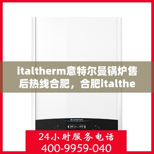 italtherm意特尔曼锅炉售后热线合肥，合肥italtherm意特尔曼锅炉售后热线全攻略