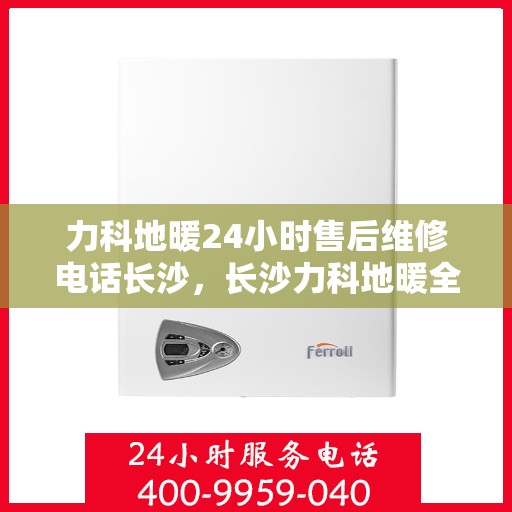 力科地暖24小时售后维修电话长沙，长沙力科地暖全天候售后维修热线