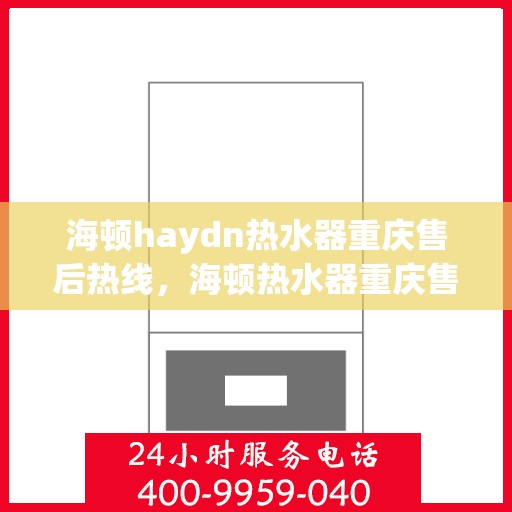 海顿haydn热水器重庆售后热线，海顿热水器重庆售后热线，专业维修与贴心服务
