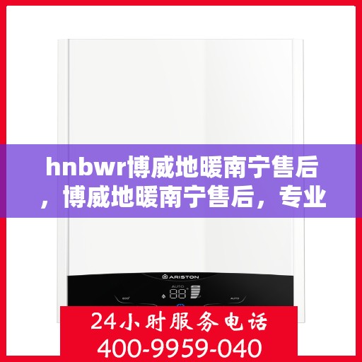 hnbwr博威地暖南宁售后，博威地暖南宁售后，专业维修，贴心服务