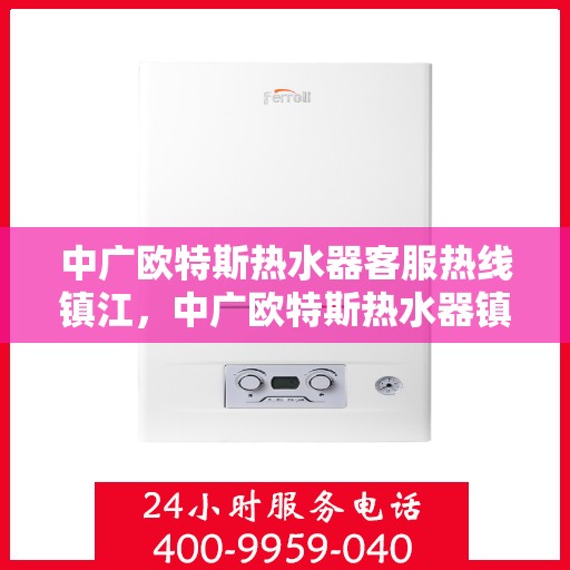 中广欧特斯热水器客服热线镇江，中广欧特斯热水器镇江客服热线详解