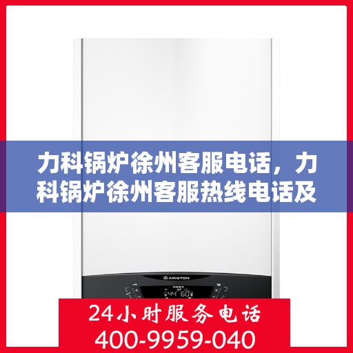 力科锅炉徐州客服电话，力科锅炉徐州客服热线电话及咨询服务指南