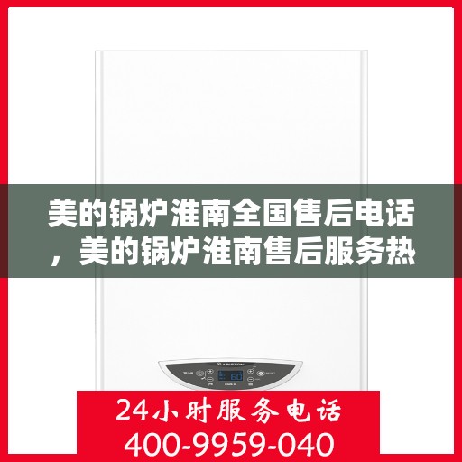 美的锅炉淮南全国售后电话，美的锅炉淮南售后服务热线及联系方式
