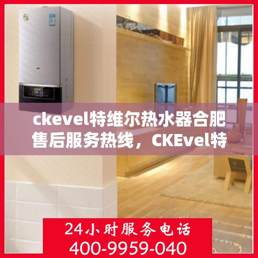 ckevel特维尔热水器合肥售后服务热线，CKEvel特维尔热水器合肥售后服务热线，专业团队为您提供贴心服务