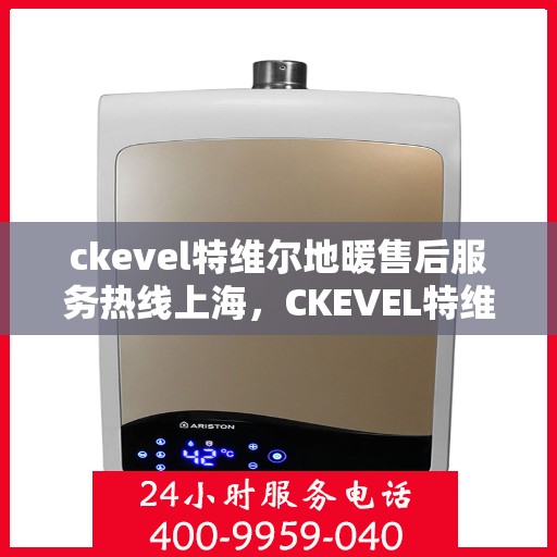 ckevel特维尔地暖售后服务热线上海，CKEVEL特维尔地暖上海售后服务热线详解