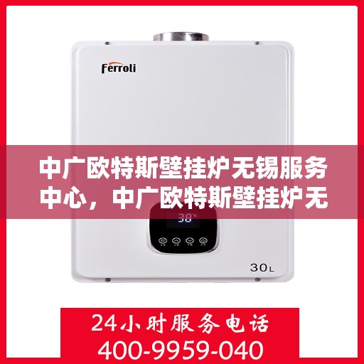 中广欧特斯壁挂炉无锡服务中心，中广欧特斯壁挂炉无锡服务中心，专业维修与优质服务并行
