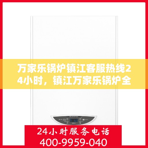万家乐锅炉镇江客服热线24小时，镇江万家乐锅炉全天候客服热线，贴心服务不打烊