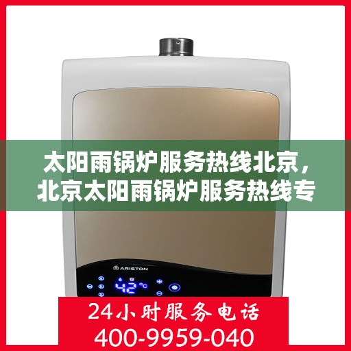 太阳雨锅炉服务热线北京，北京太阳雨锅炉服务热线专业维修与支持团队为您解决一切问题