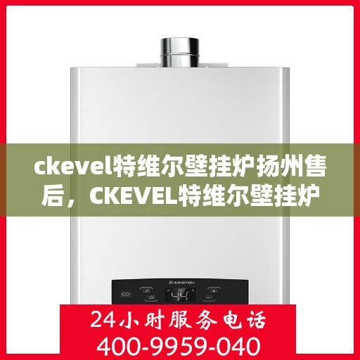ckevel特维尔壁挂炉扬州售后，CKEVEL特维尔壁挂炉扬州售后服务中心，专业维修与优质服务