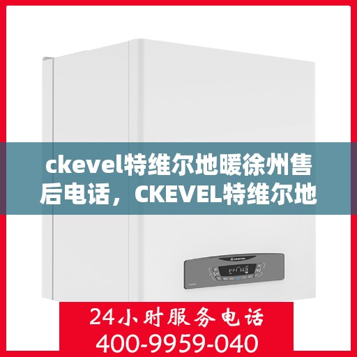 ckevel特维尔地暖徐州售后电话，CKEVEL特维尔地暖徐州售后服务热线及电话全攻略