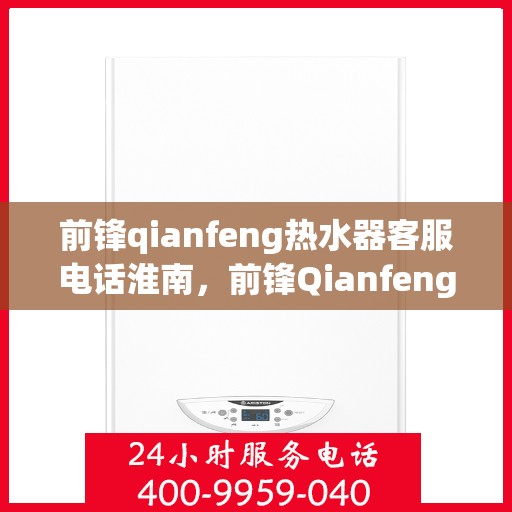 前锋qianfeng热水器客服电话淮南，前锋Qianfeng热水器淮南客服热线及咨询电话号码解析