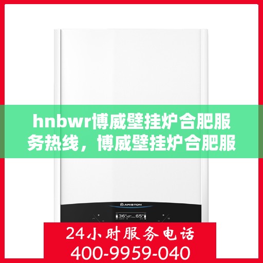 hnbwr博威壁挂炉合肥服务热线，博威壁挂炉合肥服务热线，专业团队为您提供全方位服务支持