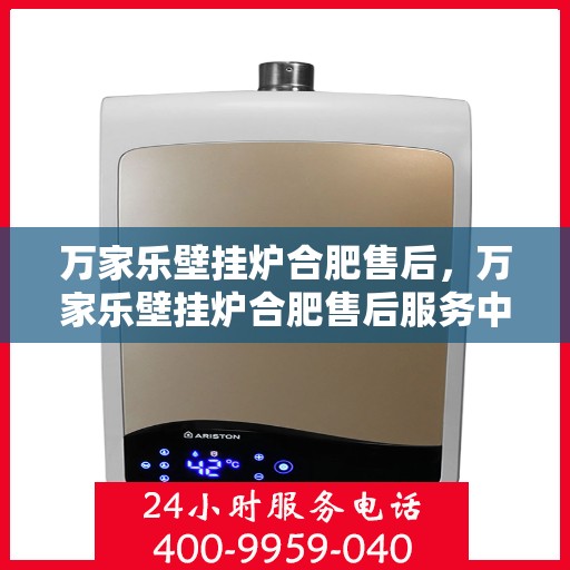 万家乐壁挂炉合肥售后，万家乐壁挂炉合肥售后服务中心，专业维修与贴心服务