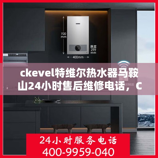 ckevel特维尔热水器马鞍山24小时售后维修电话，CKEVEL特维尔热水器马鞍山全天候售后维修服务热线