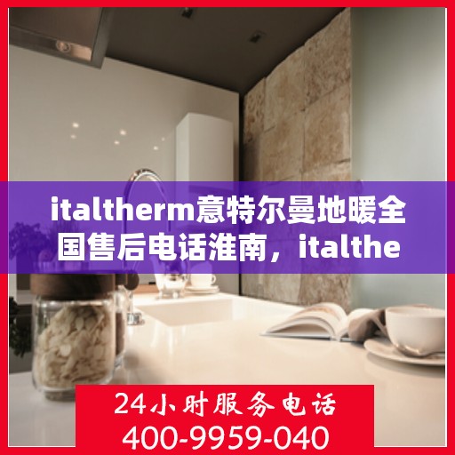 italtherm意特尔曼地暖全国售后电话淮南，italtherm意特尔曼地暖全国售后电话淮南服务热线公布