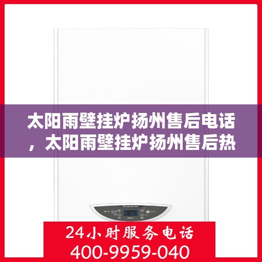 太阳雨壁挂炉扬州售后电话，太阳雨壁挂炉扬州售后热线及维修服务电话查询指南