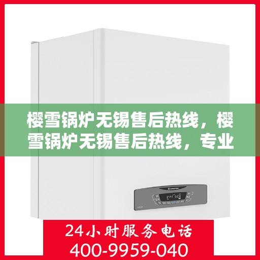 樱雪锅炉无锡售后热线，樱雪锅炉无锡售后热线，专业维修与贴心服务