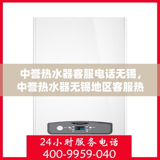 中誉热水器客服电话无锡，中誉热水器无锡地区客服热线及售后支持全解析