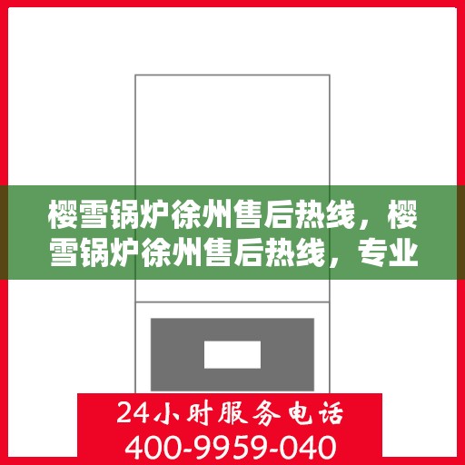 樱雪锅炉徐州售后热线，樱雪锅炉徐州售后热线，专业维修与服务质量保障