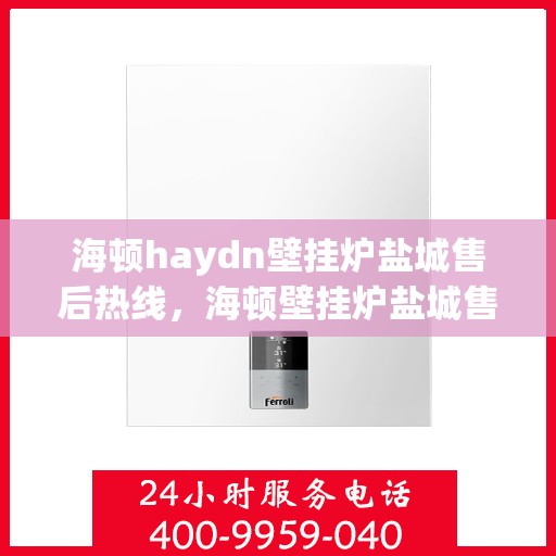 海顿haydn壁挂炉盐城售后热线，海顿壁挂炉盐城售后热线，专业服务，温暖您的生活